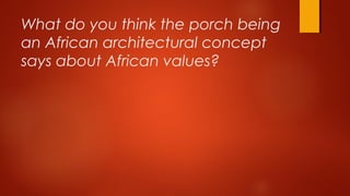 What do you think the porch being
an African architectural concept
says about African values?
 