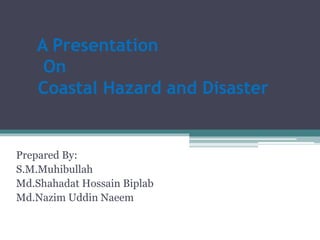 A Presentation
On
Coastal Hazard and Disaster
Prepared By:
S.M.Muhibullah
Md.Shahadat Hossain Biplab
Md.Nazim Uddin Naeem
 