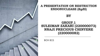 A PRESENTATION ON RESTRICTION
ENDONUCLEASE (BgIII)
BY
GROUP 1
SULEIMAN ZAKARI (220000073)
NNAJI PRECIOUS CHINYERE
(220000082)
BCH 815
 