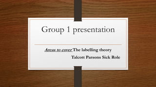 Group 1 presentation
Areas to cover The labelling theory
Talcott Parsons Sick Role
 