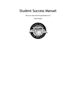 Student Success Manuel<br />“Do it our way and we’ll guarantee an A”<br />Team Project <br />Contents:                                                  <br />Useful Tips on how to succeed in college!<br />,[object Object]