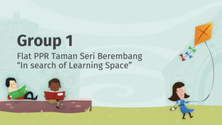 Group 1
Flat PPR Taman Seri Berembang
“In search of Learning Space”
 