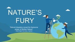 NATURE’S
FURY
“Natural disasters reveal the fearsome
power of Mother Nature”
- Mark Nigel Gamalog, reporter
 
