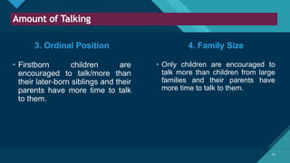 Click to edit Master title style
16
Amount of Talking
16
3. Ordinal Position
• Firstborn children are
encouraged to talk/more than
their later-born siblings and their
parents have more time to talk
to them.
• Only children are encouraged to
talk more than children from large
families and their parents have
more time to talk to them.
4. Family Size
 