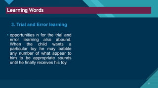 Click to edit Master title style
21
Learning Words
21
3. Trial and Error learning
• opportunities n for the trial and
error learning also abound.
When the child wants a
particular toy he may babble
any number of what appear to
him to be appropriate sounds
until he finally receives his toy.
 