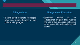 Click to edit Master title style
26
26
Bilingualism
• a term used to refers to people
who can speak fluently in two
different languages.
• generally defined as an
educational program that involves
the use of two language instruction
at some point in a student’s school
career.
Bilingualism Education
 