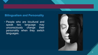 Click to edit Master title style
29
29
Bilingualism and Personality
• People who are bicultural and
speak two language may
unconsciously change their
personality when they switch
languages.
 