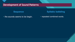 Click to edit Master title style
6
Development of Sound Patterns
6
Sequence
• the sounds seems to be begin. • repeated combined words.
Syllabic babbling
 