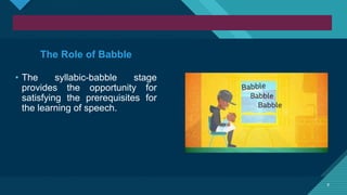 Click to edit Master title style
8 8
The Role of Babble
• The syllabic-babble stage
provides the opportunity for
satisfying the prerequisites for
the learning of speech.
 