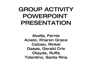 GROUP ACTIVITY POWERPOINT  PRESENTATION Abella, Fernie Acielo, Kharen Grace Celoso, Rickel Dasas, Gerald Cris Otayde, Ruffa Tolentino, Santa Rina 