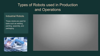 Types of Robots used in Production
and Operations
Industrial Robots
These robots are used for
tasks such as welding,
painting, assembly, and
packaging.
 