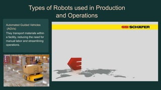 Types of Robots used in Production
and Operations
Automated Guided Vehicles
(AGVs)
They transport materials within
a facility, reducing the need for
manual labor and streamlining
operations.
 