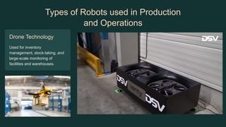 Types of Robots used in Production
and Operations
Drone Technology
Used for inventory
management, stock-taking, and
large-scale monitoring of
facilities and warehouses.
 
