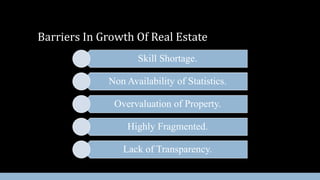 Barriers In Growth Of Real Estate
Skill Shortage.

Non Availability of Statistics.
Overvaluation of Property.
Highly Fragmented.
Lack of Transparency.

 