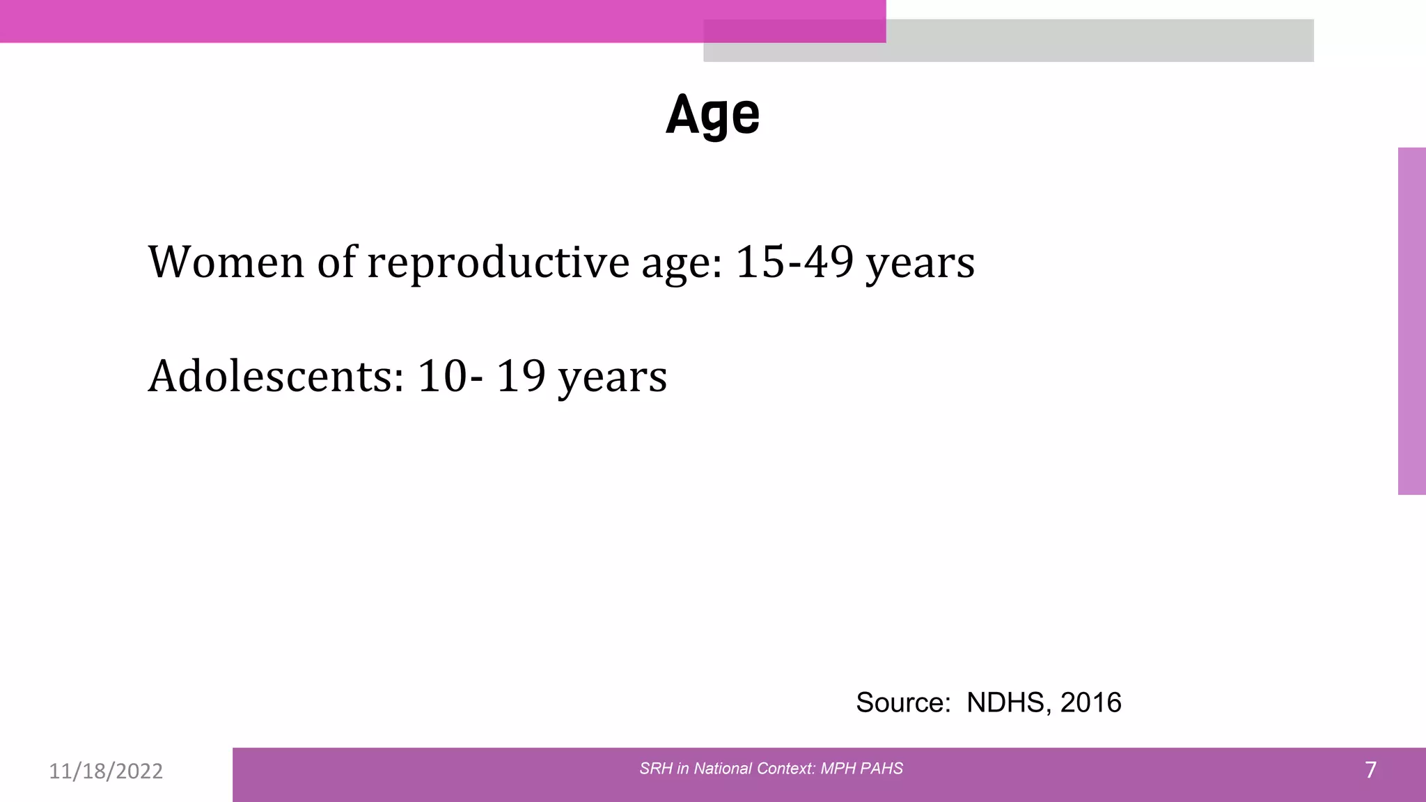 11/18/2022 7
Age
Women of reproductive age: 15-49 years
Adolescents: 10- 19 years
Source: NDHS, 2016
SRH in National Context: MPH PAHS
 
