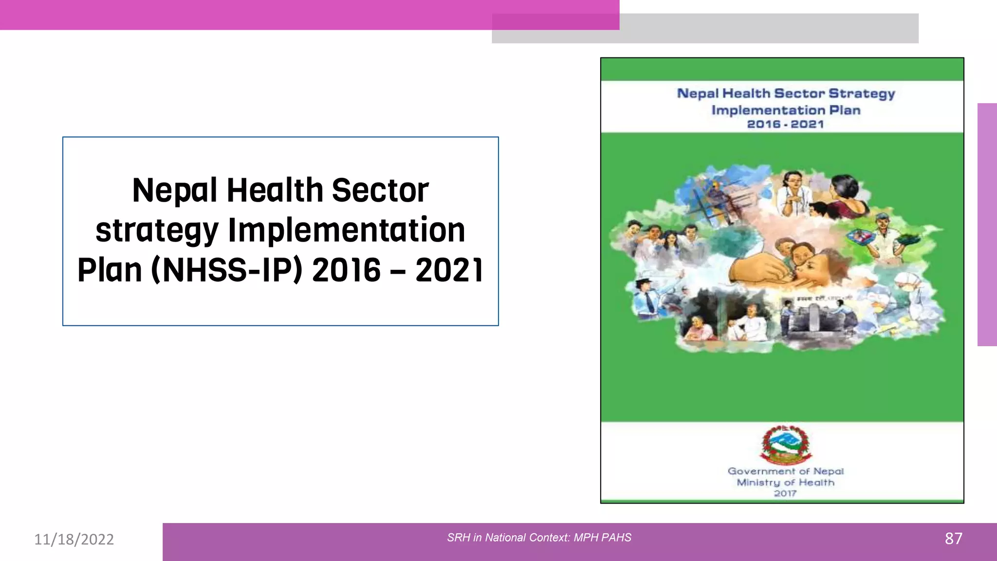 11/18/2022 87
Nepal Health Sector
strategy Implementation
Plan (NHSS-IP) 2016 – 2021
SRH in National Context: MPH PAHS
 