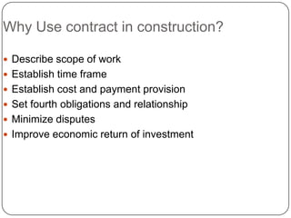Why Use contract in construction?
 Describe scope of work
 Establish time frame
 Establish cost and payment provision
 Set fourth obligations and relationship
 Minimize disputes
 Improve economic return of investment
 