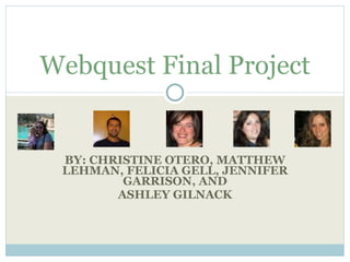 BY: CHRISTINE OTERO, MATTHEW LEHMAN, FELICIA GELL, JENNIFER GARRISON, AND ASHLEY GILNACK Webquest Final Project 