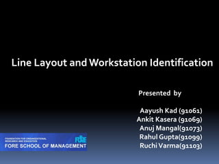 Line Layout and Workstation Identification         Presented  by AayushKad (91061) AnkitKasera (91069) AnujMangal(91073) Rahul Gupta(91099) RuchiVarma(91103) 