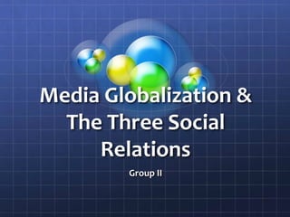 Media Globalization & The Three Social Relations Group II 