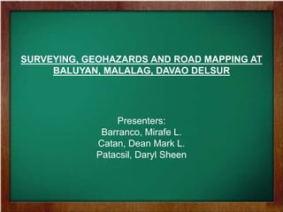 SURVEYING, GEOHAZARDS AND ROAD MAPPING AT BALUYAN, MALALAG, DAVAO DELSUR Presenters: Barranco, Mirafe L. Catan, Dean Mark L. Patacsil, Daryl Sheen 