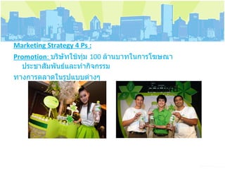 Marketing Strategy 4 Ps : Promotion :  บริษัทใช้ทุ่ม  100  ล้านบาทในการโฆษณาประชาสัมพันธ์และทำกิจกรรม ทางการตลาดในรูปแบบต่างๆ 