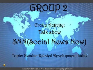 GROUP 2
           Group Activity:
             Talk show
SNN(Social News Now)
Topic: Gender-Related Development Index
 