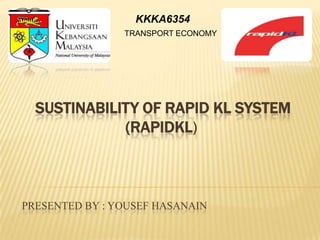 KKKA6354
                TRANSPORT ECONOMY




  SUSTINABILITY OF RAPID KL SYSTEM
             (RAPIDKL)



PRESENTED BY : YOUSEF HASANAIN
 