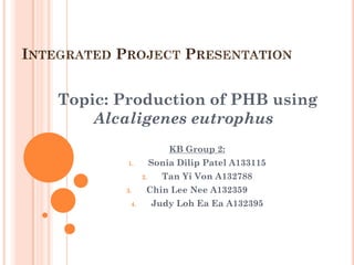 Topic: Production of PHB using
    Alcaligenes eutrophus
                       KB Group 2:
        1.         Sonia Dilip Patel A133115
              2.     Tan Yi Von A132788
       3.      Chin Lee Nee A132359
         4.        Judy Loh Ea Ea A132395
 