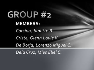 MEMBERS:
Corsino, Janette B.
Criste, Glenn Louie V.
De Borja, Lorenzo Miguel C.
Dela Cruz, Mies Eliel C.
 