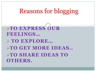Reasons for blogging

TO EXPRESS OUR
FEELINGS…
 TO EXPLORE…
TO GET MORE IDEAS..
TO SHARE IDEAS TO
OTHERS.
 