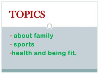 TOPICS

• about family
• sports
•health and being fit.
 