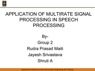 APPLICATION OF MULTIRATE SIGNAL
     PROCESSING IN SPEECH
          PROCESSING

                   By-
                 Group 2
            Rudra Prasad Maiti
            Jayesh Srivastava
                 Shruti A
     Department of Electronics and Communication Engineering, MIT, Manipal
 