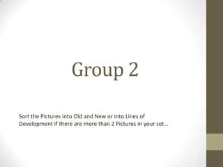 Group 2
Sort the Pictures into Old and New or into Lines of
Development if there are more than 2 Pictures in your set…

 