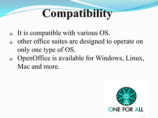 Compatibility
 It is compatible with various OS.
 other office suites are designed to operate on
only one type of OS.
 OpenOffice is available for Windows, Linux,
Mac and more.
 