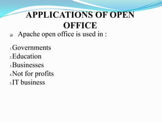 APPLICATIONS OF OPEN
OFFICE
 Apache open office is used in :
1.Governments
2.Education
3.Businesses
4.Not for profits
5.IT business
 