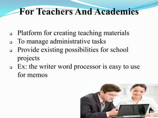 For Teachers And Academies
 Platform for creating teaching materials
 To manage administrative tasks
 Provide existing possibilities for school
projects
 Ex: the writer word processor is easy to use
for memos
 