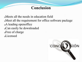 Conclusion
Meets all the needs in education field
Meet all the requirement for office software package
A leading openoffice
Can easily be downloaded
Free of charge
Licensed
 