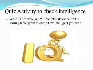 Quiz Activity to check intelligence
 Write “T” for true and “F” for false statement in the
scoring table given to check how intelligent you are?
 