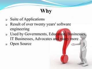 Why
 Suite of Applications
 Result of over twenty years' software
engineering
 Used by Governments, Education, Businesses,
IT Businesses, Advocates and many more …
 Open Source
 