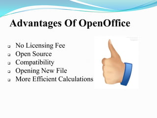 Advantages Of OpenOffice
 No Licensing Fee
 Open Source
 Compatibility
 Opening New File
 More Efficient Calculations
 