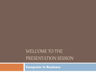 WELCOME TO THE
PRESENTATION SESSION
Computer in Business
 