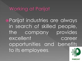 Parijat industries are always 
in search of skilled people, 
the company provides 
excellent career 
opportunities and benefits 
to its employees. 
 