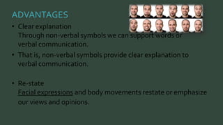ADVANTAGES 
• Clear explanation 
Through non-verbal symbols we can support words or 
verbal communication. 
• That is, non-verbal symbols provide clear explanation to 
verbal communication. 
• Re-state 
Facial expressions and body movements restate or emphasize 
our views and opinions. 
 