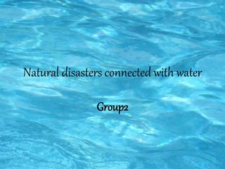 Natural disasters connected with water
Group2
 