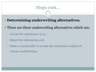 Steps cont…
Determining underwriting alternatives.
 There are three underwriting alternatives which are;
 Accept the submission as is,
 Reject the submission and,
 Make a counteroffer to accept the submission subject to
certain modifications
 