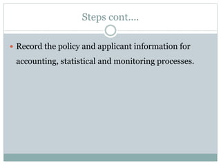Steps cont….
 Record the policy and applicant information for
accounting, statistical and monitoring processes.
 