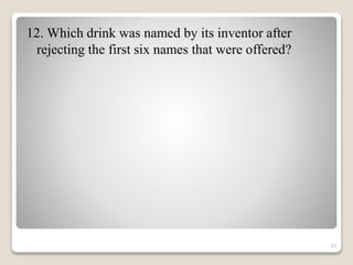 12. Which drink was named by its inventor after
rejecting the first six names that were offered?
33
 