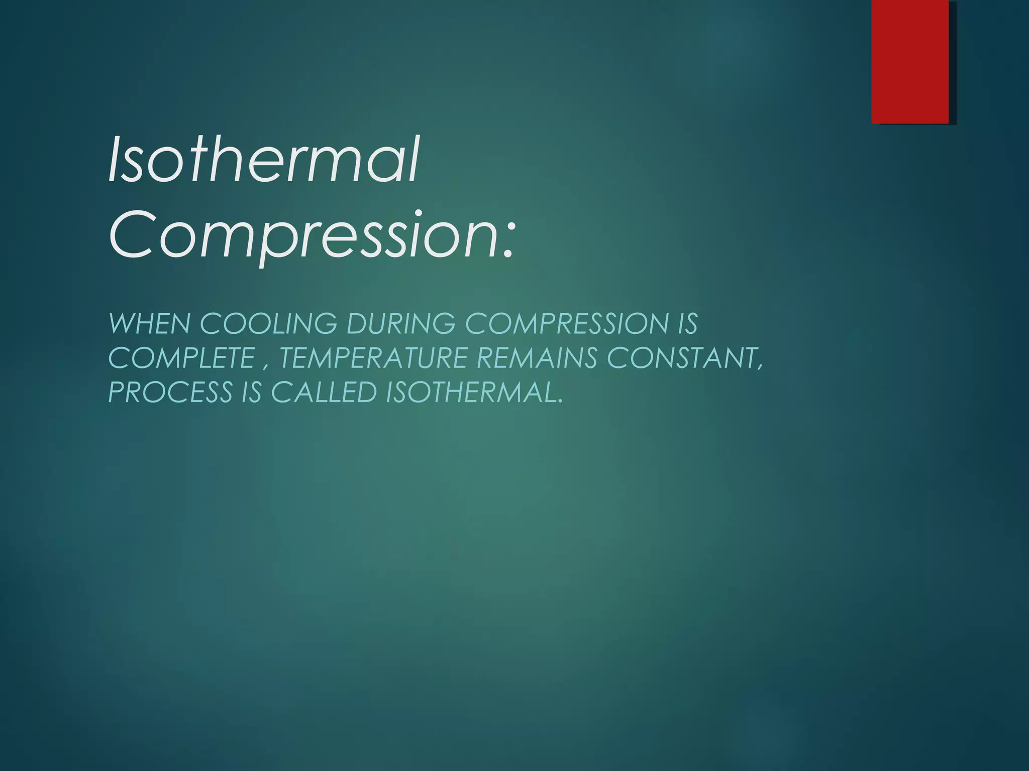 Isothermal
Compression:
WHEN COOLING DURING COMPRESSION IS
COMPLETE , TEMPERATURE REMAINS CONSTANT,
PROCESS IS CALLED ISOTHERMAL.
 