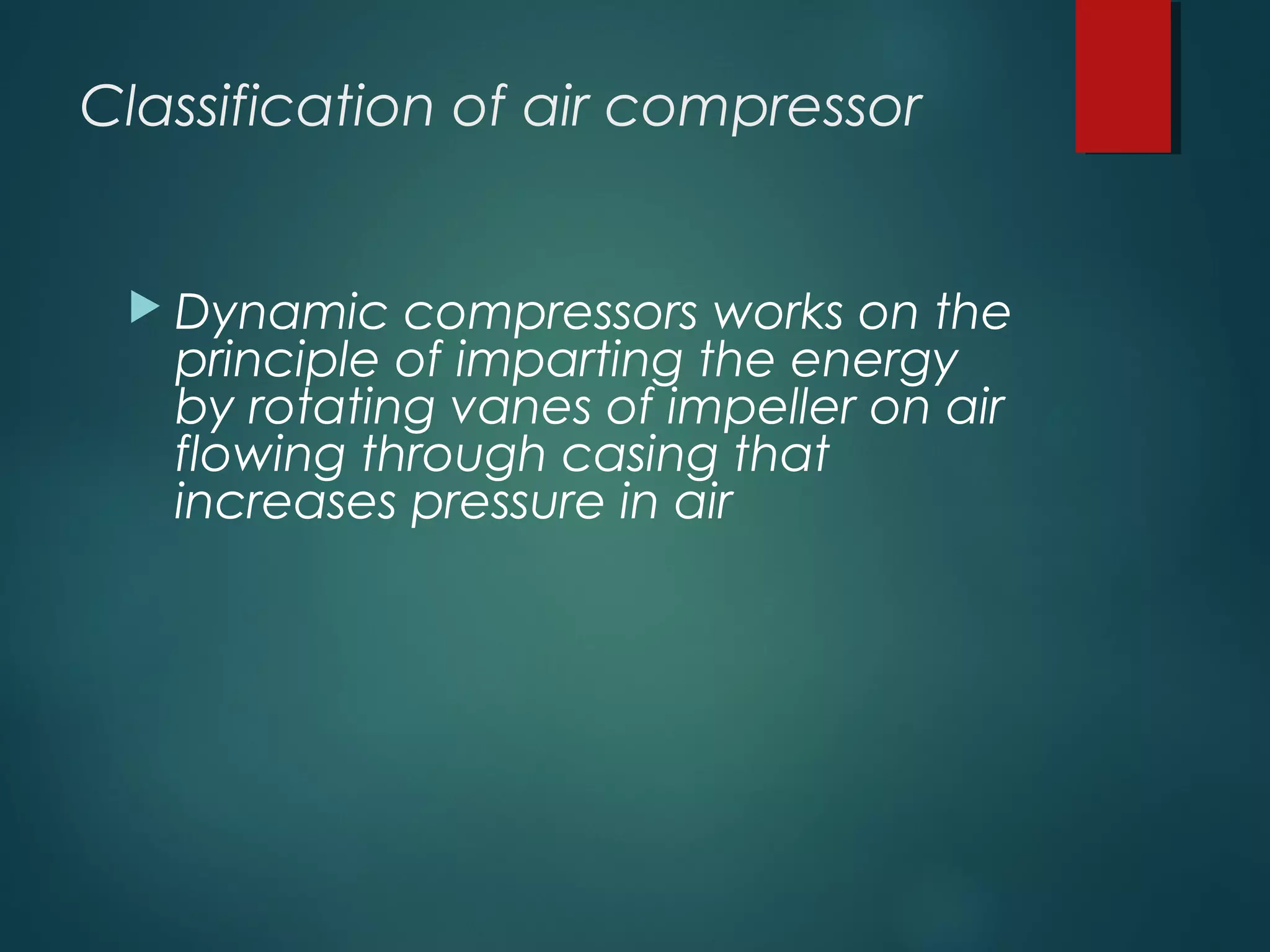 Classification of air compressor
 Dynamic compressors works on the
principle of imparting the energy
by rotating vanes of impeller on air
flowing through casing that
increases pressure in air
 